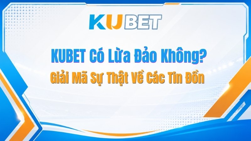 KUBET Có Lừa Đảo Không? Giải Mã Sự Thật Về Các Tin Đồn - NADOKE.ONE